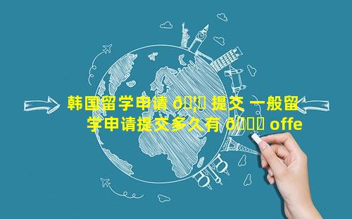 韩国留学申请 🦟 提交 一般留学申请提交多久有 🐋 offer